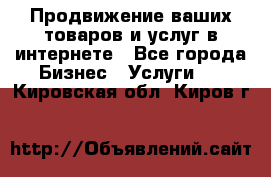 Продвижение ваших товаров и услуг в интернете - Все города Бизнес » Услуги   . Кировская обл.,Киров г.